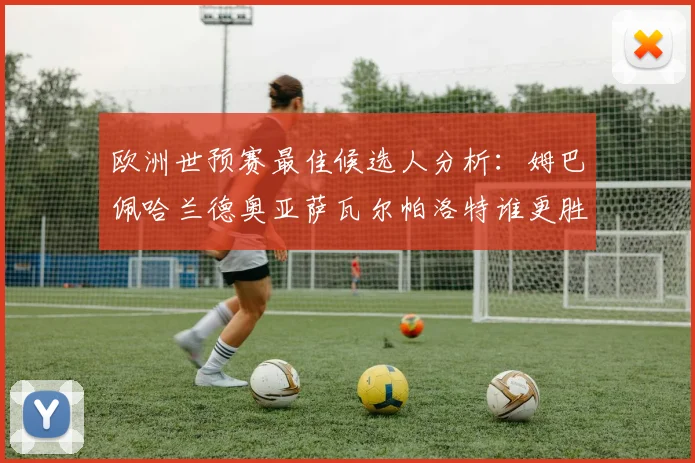 欧洲世预赛最佳候选人分析：姆巴佩哈兰德奥亚萨瓦尔帕洛特谁更胜一筹