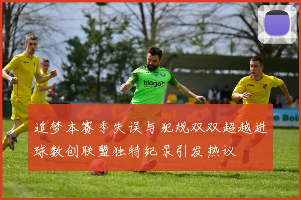 追梦本赛季失误与犯规双双超越进球数创联盟独特纪录引发热议