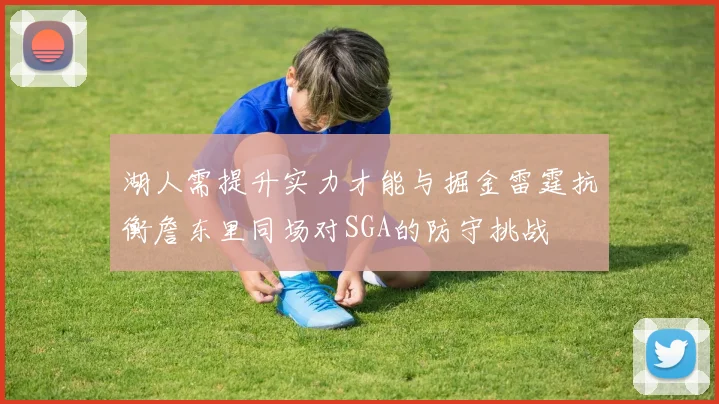 湖人需提升实力才能与掘金雷霆抗衡詹东里同场对SGA的防守挑战