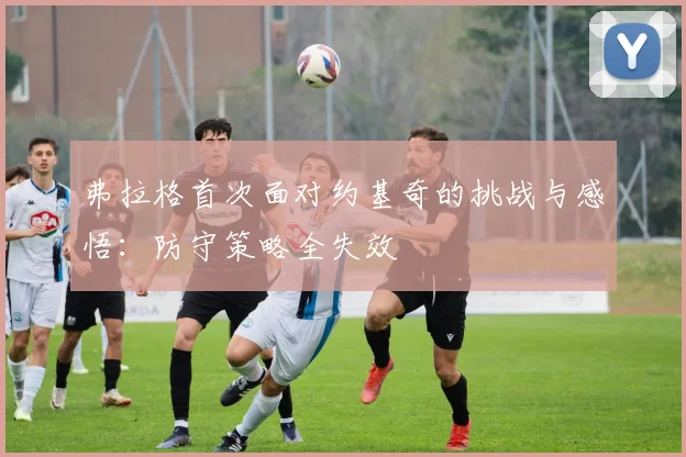 弗拉格首次面对约基奇的挑战与感悟：防守策略全失效