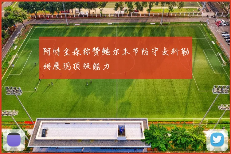 阿特金森称赞鲍尔末节防守麦科勒姆展现顶级能力