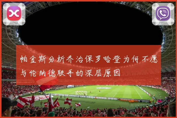 帕金斯分析乔治保罗哈登为何不愿与伦纳德联手的深层原因