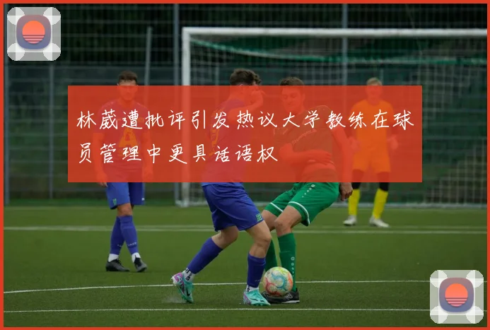 林葳遭批评引发热议大学教练在球员管理中更具话语权
