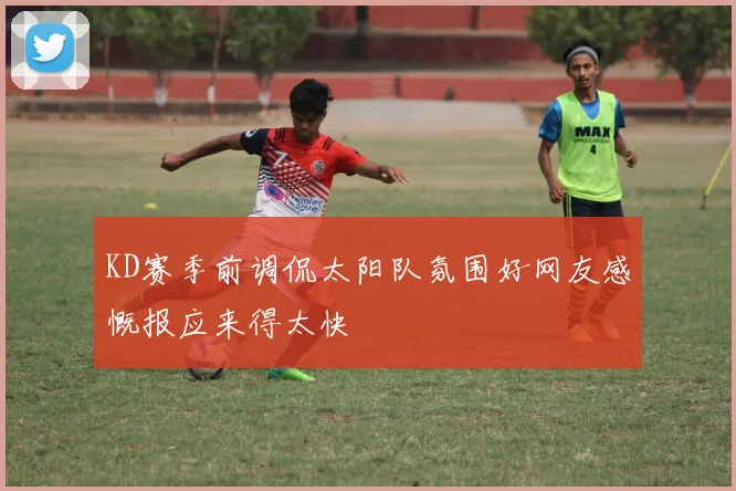 KD赛季前调侃太阳队氛围好网友感慨报应来得太快