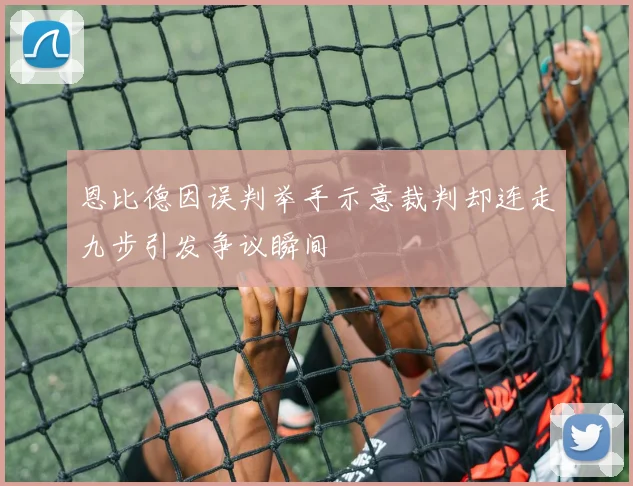 恩比德因误判举手示意裁判却连走九步引发争议瞬间