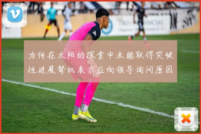 为何在太阳的探索中未能取得突破性进展弩机表示应向领导询问原因